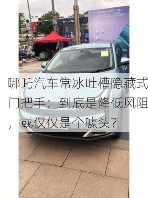 哪吒汽车常冰吐槽隐藏式门把手：到底是降低风阻，或仅仅是个噱头？