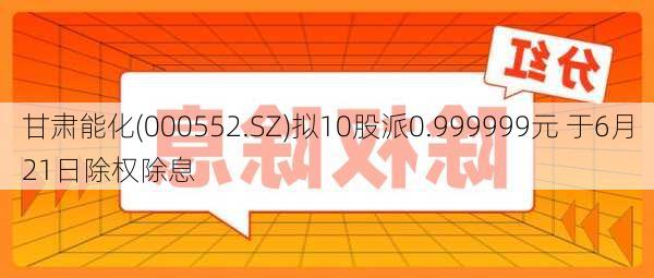 甘肃能化(000552.SZ)拟10股派0.999999元 于6月21日除权除息