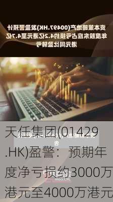 天任集团(01429.HK)盈警：预期年度净亏损约3000万港元至4000万港元