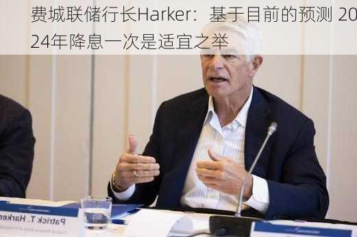 费城联储行长Harker：基于目前的预测 2024年降息一次是适宜之举