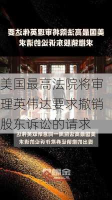 美国最高法院将审理英伟达要求撤销股东诉讼的请求