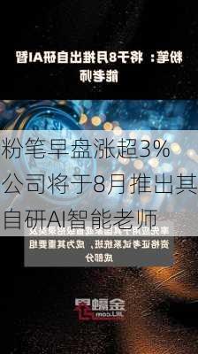 粉笔早盘涨超3% 公司将于8月推出其自研AI智能老师