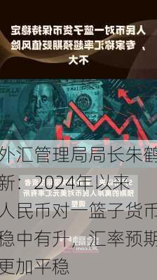 外汇管理局局长朱鹤新：2024年以来人民币对一篮子货币稳中有升，汇率预期更加平稳