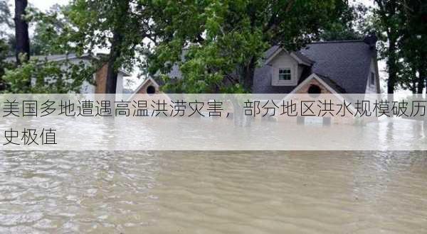 美国多地遭遇高温洪涝灾害，部分地区洪水规模破历史极值