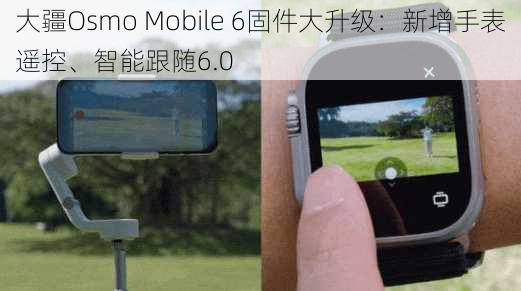 大疆Osmo Mobile 6固件大升级：新增手表遥控、智能跟随6.0