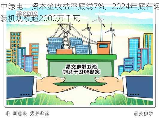 中绿电：资本金收益率底线7%，2024年底在运装机规模超2000万千瓦