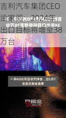 吉利汽车集团CEO淦家阅：2024年出口目标将增至38万台