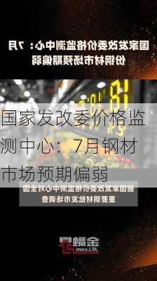 国家发改委价格监测中心：7月钢材市场预期偏弱