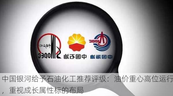 中国银河给予石油化工推荐评级：油价重心高位运行，重视成长属性标的布局