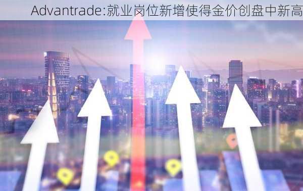 Advantrade:就业岗位新增使得金价创盘中新高