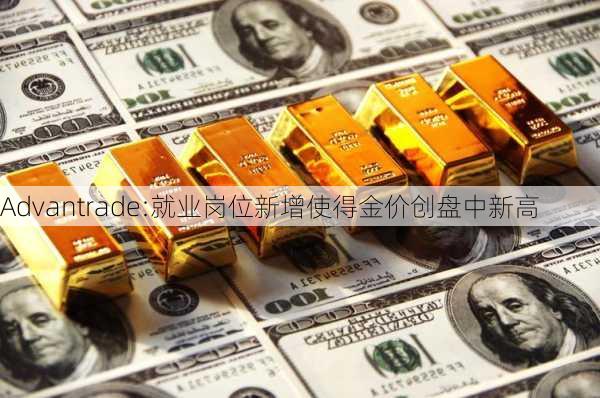 Advantrade:就业岗位新增使得金价创盘中新高