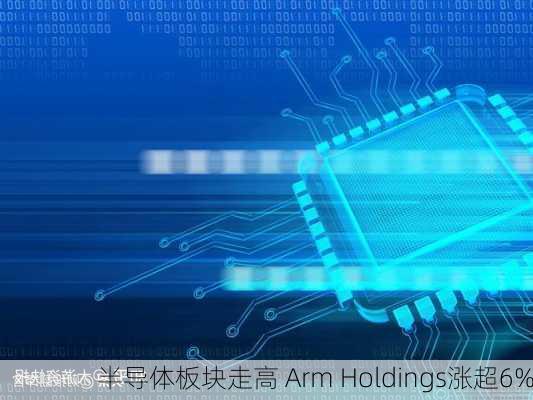 半导体板块走高 Arm Holdings涨超6%