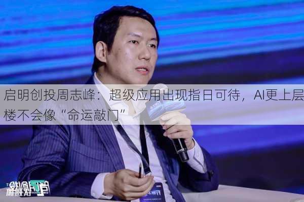 启明创投周志峰：超级应用出现指日可待，AI更上层楼不会像“命运敲门”