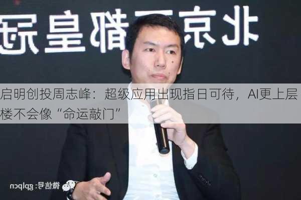 启明创投周志峰：超级应用出现指日可待，AI更上层楼不会像“命运敲门”