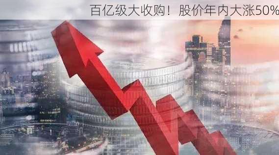 百亿级大收购！股价年内大涨50%