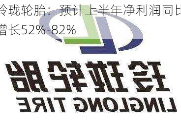 玲珑轮胎：预计上半年净利润同比增长52%-82%