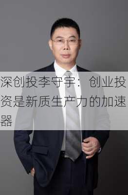 深创投李守宇：创业投资是新质生产力的加速器