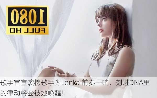 歌手官宣袭榜歌手为Lenka 前奏一响，刻进DNA里的律动将会被她唤醒！