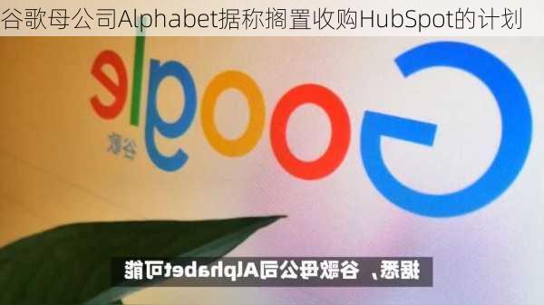 谷歌母公司Alphabet据称搁置收购HubSpot的计划