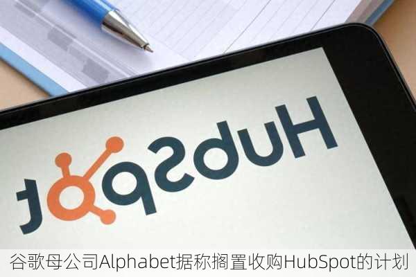 谷歌母公司Alphabet据称搁置收购HubSpot的计划