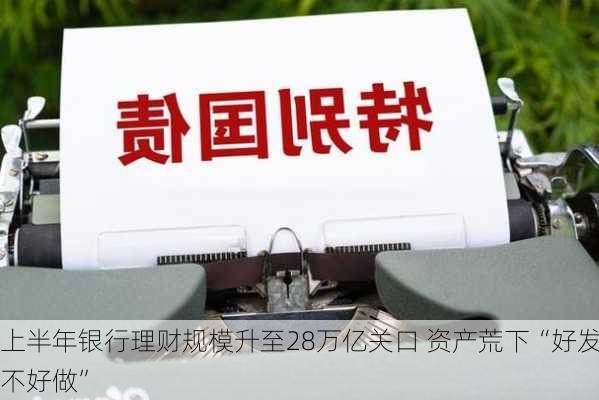 上半年银行理财规模升至28万亿关口 资产荒下“好发不好做”