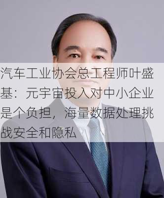 汽车工业协会总工程师叶盛基：元宇宙投入对中小企业是个负担，海量数据处理挑战安全和隐私