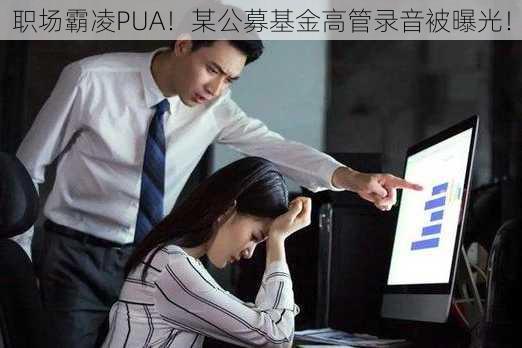 职场霸凌PUA！某公募基金高管录音被曝光！