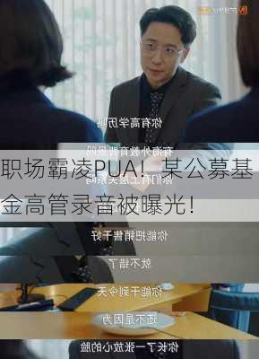 职场霸凌PUA！某公募基金高管录音被曝光！