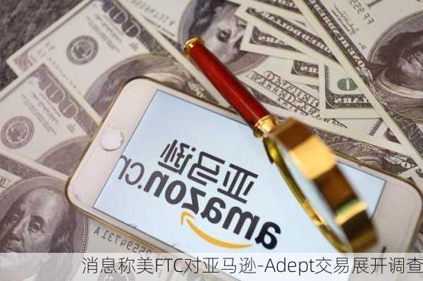 消息称美FTC对亚马逊-Adept交易展开调查