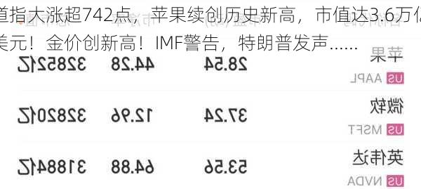 道指大涨超742点，苹果续创历史新高，市值达3.6万亿美元！金价创新高！IMF警告，特朗普发声......