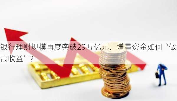 银行理财规模再度突破29万亿元，增量资金如何“做高收益”？