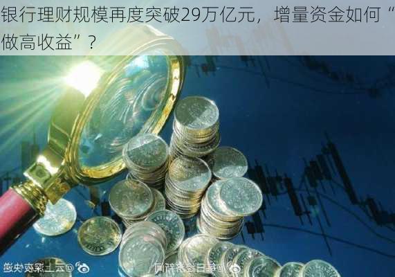 银行理财规模再度突破29万亿元，增量资金如何“做高收益”？