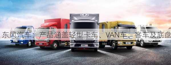 东风汽车：产品涵盖轻型卡车、VAN车、客车及底盘