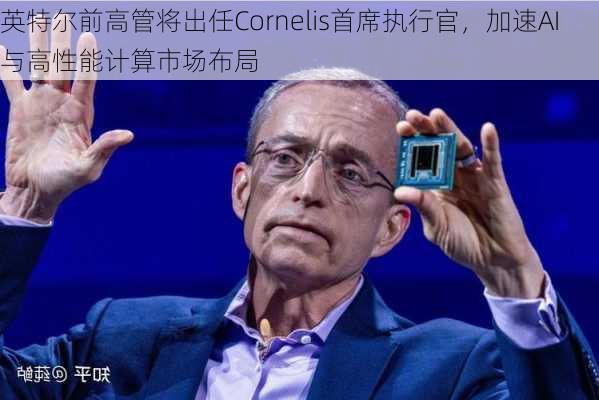 英特尔前高管将出任Cornelis首席执行官，加速AI与高性能计算市场布局