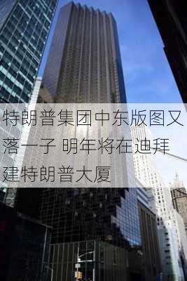 特朗普集团中东版图又落一子 明年将在迪拜建特朗普大厦