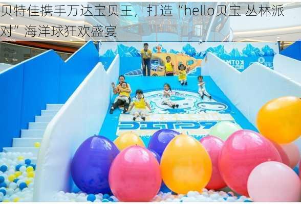 贝特佳携手万达宝贝王，打造“hello贝宝 丛林派对”海洋球狂欢盛宴