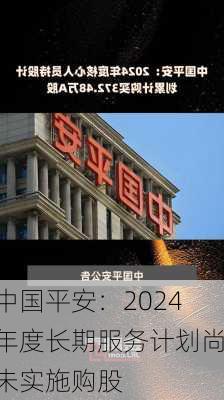 中国平安：2024年度长期服务计划尚未实施购股