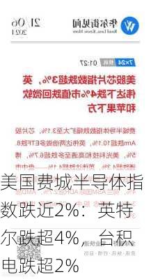 美国费城半导体指数跌近2%：英特尔跌超4%，台积电跌超2%