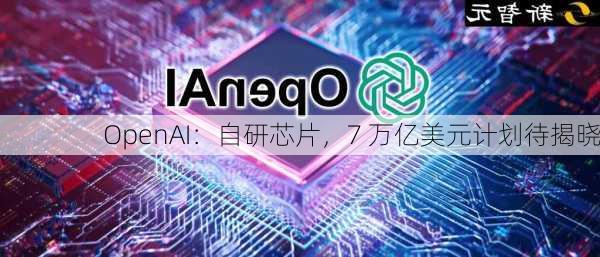 OpenAI：自研芯片，7 万亿美元计划待揭晓