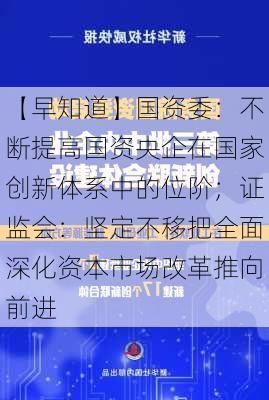 【早知道】国资委：不断提高国资央企在国家创新体系中的位阶；证监会：坚定不移把全面深化资本市场改革推向前进