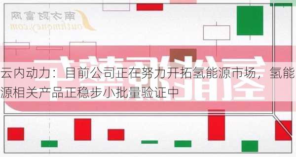 云内动力：目前公司正在努力开拓氢能源市场，氢能源相关产品正稳步小批量验证中