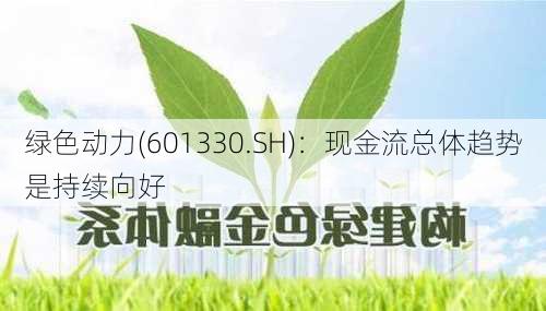 绿色动力(601330.SH)：现金流总体趋势是持续向好