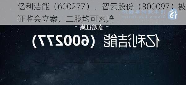 亿利洁能（600277）、智云股份（300097）被证监会立案，二股均可索赔