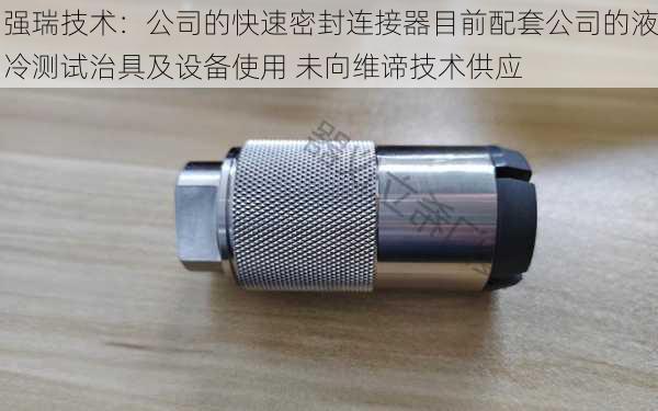 强瑞技术：公司的快速密封连接器目前配套公司的液冷测试治具及设备使用 未向维谛技术供应