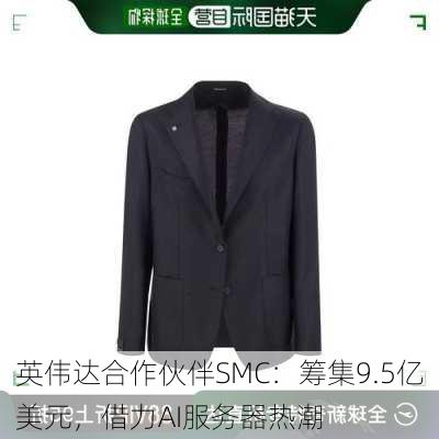 英伟达合作伙伴SMC：筹集9.5亿美元，借力AI服务器热潮