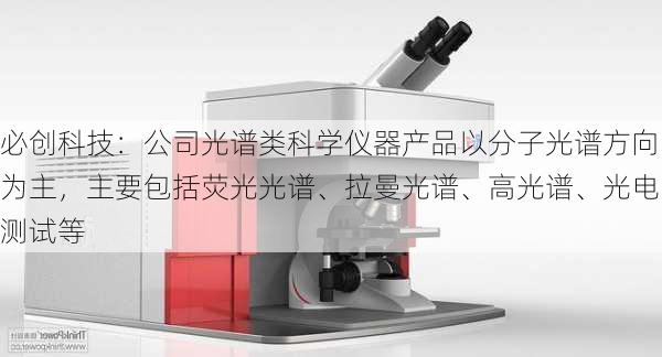 必创科技：公司光谱类科学仪器产品以分子光谱方向为主，主要包括荧光光谱、拉曼光谱、高光谱、光电测试等