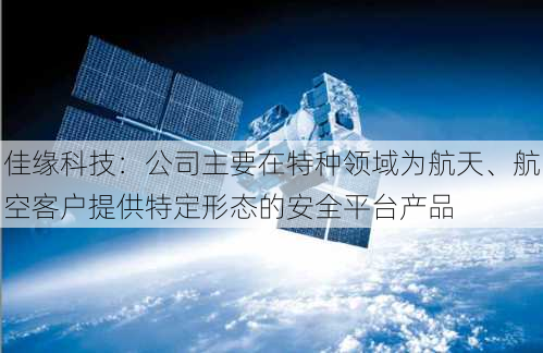 佳缘科技：公司主要在特种领域为航天、航空客户提供特定形态的安全平台产品