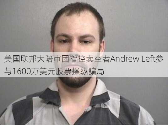 美国联邦大陪审团指控卖空者Andrew Left参与1600万美元股票操纵骗局