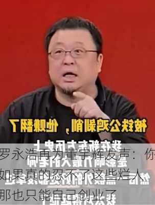 罗永浩再为董宇辉发声：你如果真的忍不了这些烂人 那也只能自己创业了