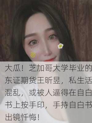 大瓜！芝加哥大学毕业的东证期货王昕昱，私生活混乱，或被人逼得在自白书上按手印，手持自白书出镜忏悔！